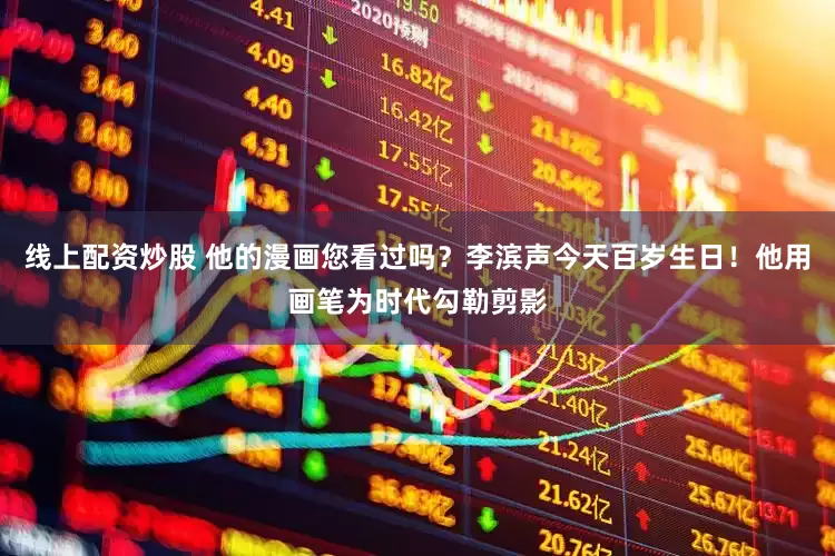线上配资炒股 他的漫画您看过吗？李滨声今天百岁生日！他用画笔为时代勾勒剪影