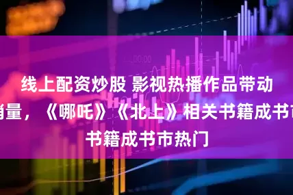 线上配资炒股 影视热播作品带动图书销量，《哪吒》《北上》相关书籍成书市热门