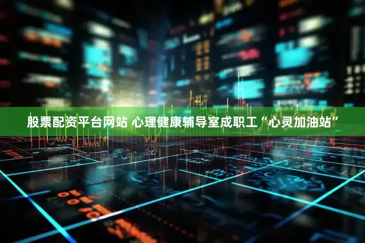 股票配资平台网站 心理健康辅导室成职工“心灵加油站”