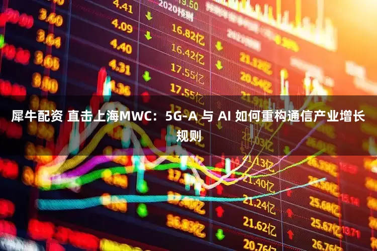 犀牛配资 直击上海MWC：5G-A 与 AI 如何重构通信产业增长规则