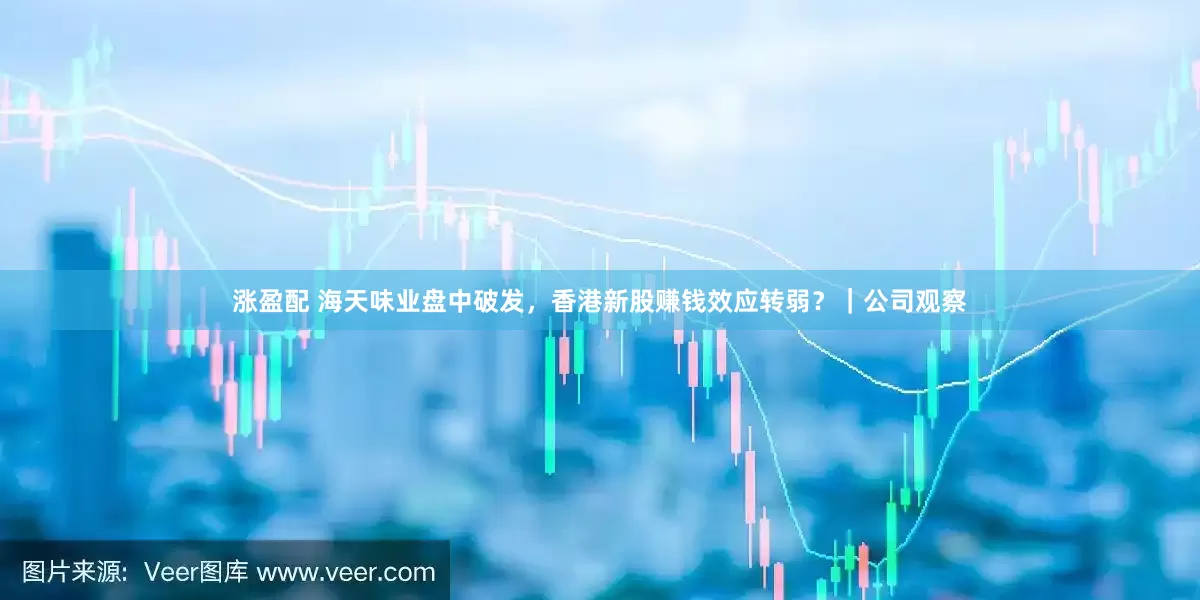 涨盈配 海天味业盘中破发，香港新股赚钱效应转弱？｜公司观察