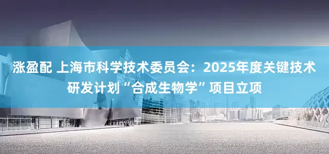 涨盈配 上海市科学技术委员会：2025年度关键技术研发计划“合成生物学”项目立项