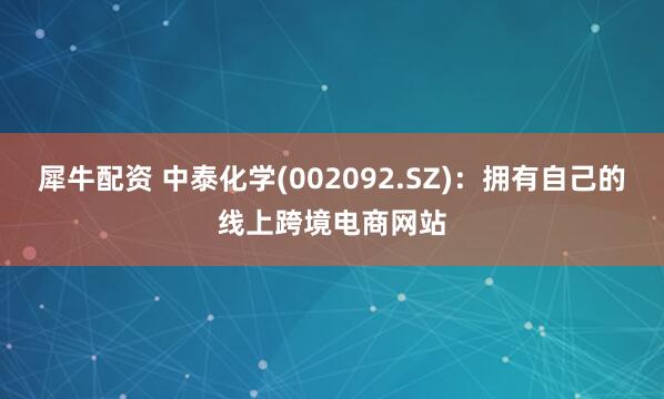 犀牛配资 中泰化学(002092.SZ)：拥有自己的线上跨境电商网站