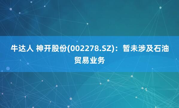 牛达人 神开股份(002278.SZ)：暂未涉及石油贸易业务