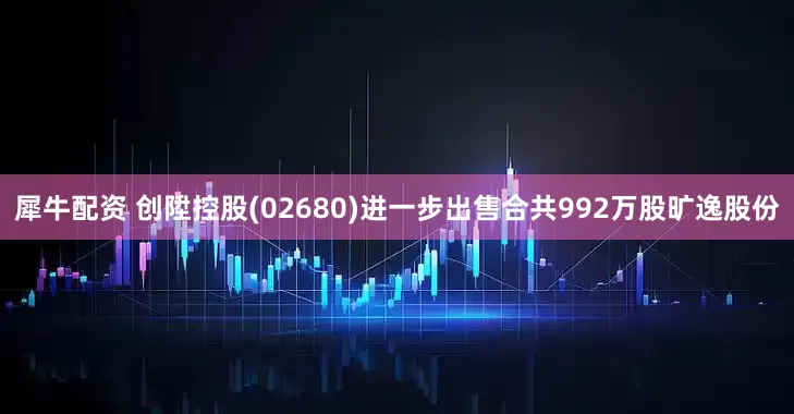 犀牛配资 创陞控股(02680)进一步出售合共992万股旷逸股份
