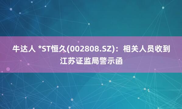 牛达人 *ST恒久(002808.SZ)：相关人员收到江苏证监局警示函