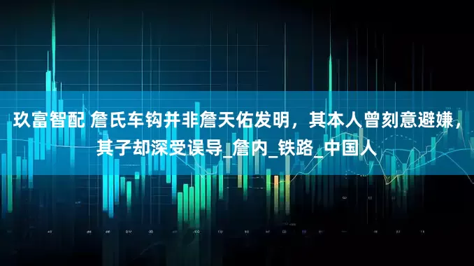 玖富智配 詹氏车钩并非詹天佑发明，其本人曾刻意避嫌，其子却深受误导_詹内_铁路_中国人