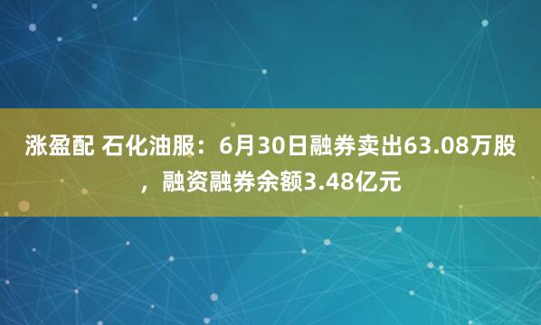 涨盈配 石化油服：6月30日融券卖出63.08万股，融资融券余额3.48亿元