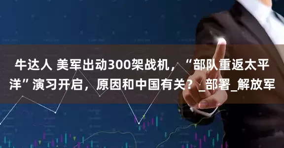 牛达人 美军出动300架战机，“部队重返太平洋”演习开启，原因和中国有关？_部署_解放军
