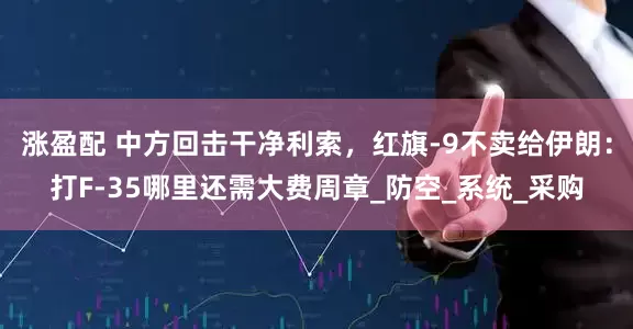 涨盈配 中方回击干净利索，红旗-9不卖给伊朗：打F-35哪里还需大费周章_防空_系统_采购