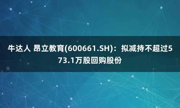 牛达人 昂立教育(600661.SH)：拟减持不超过573.1万股回购股份