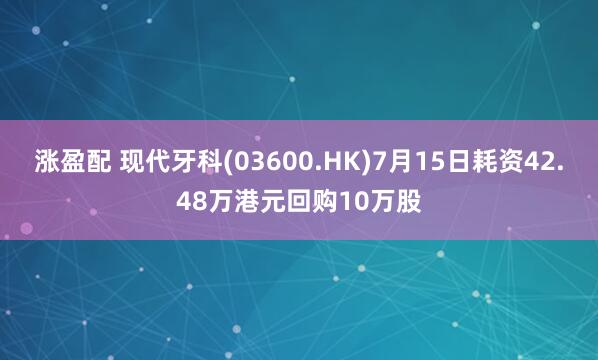 涨盈配 现代牙科(03600.HK)7月15日耗资42.48万港元回购10万股