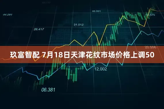 玖富智配 7月18日天津花纹市场价格上调50