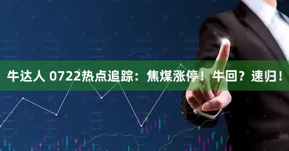 牛达人 0722热点追踪：焦煤涨停！牛回？速归！