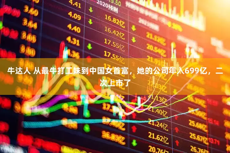牛达人 从最牛打工妹到中国女首富，她的公司年入699亿，二次上市了
