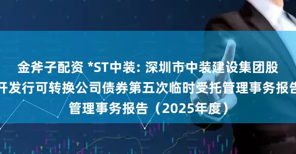金斧子配资 *ST中装: 深圳市中装建设集团股份有限公司公开发行可转换公司债券第五次临时受托管理事务报告（2025年度）
