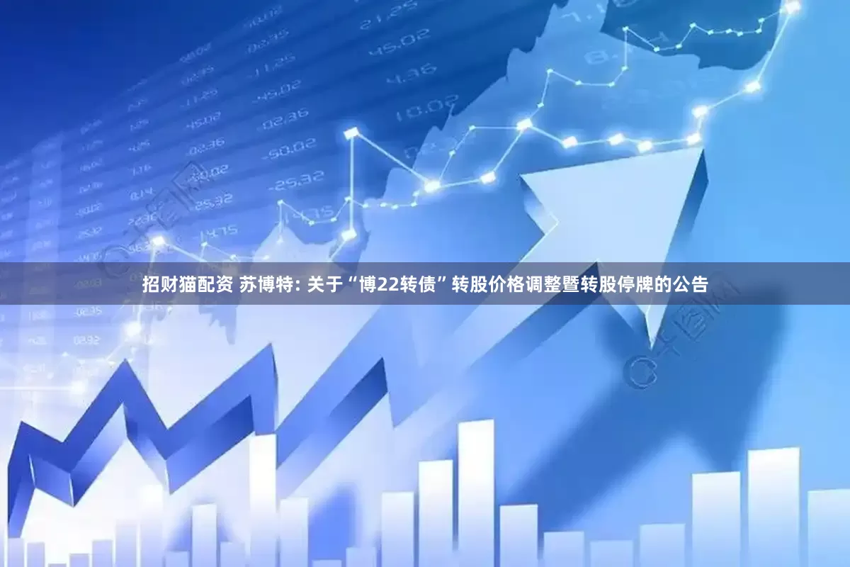 招财猫配资 苏博特: 关于“博22转债”转股价格调整暨转股停牌的公告