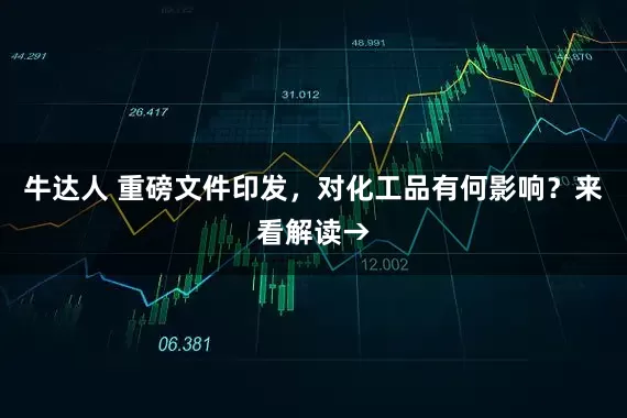 牛达人 重磅文件印发，对化工品有何影响？来看解读→