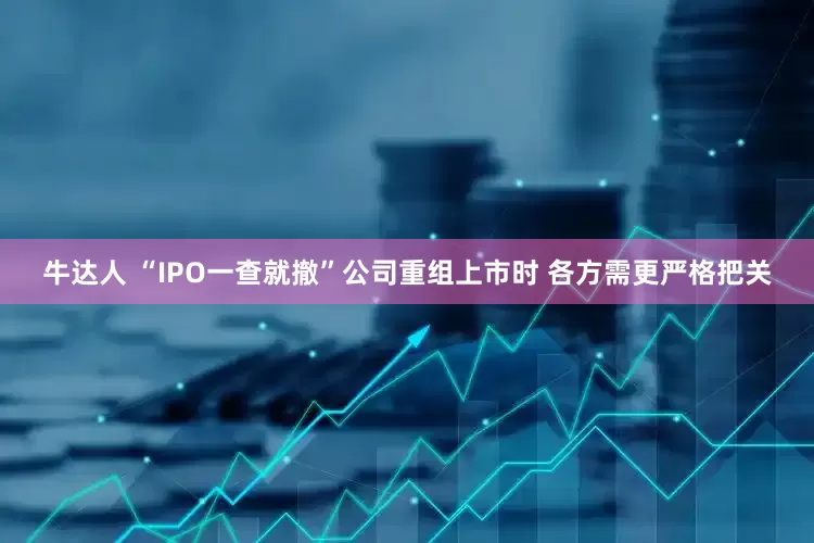 牛达人 “IPO一查就撤”公司重组上市时 各方需更严格把关