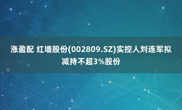 涨盈配 红墙股份(002809.SZ)实控人刘连军拟减持不超3%股份