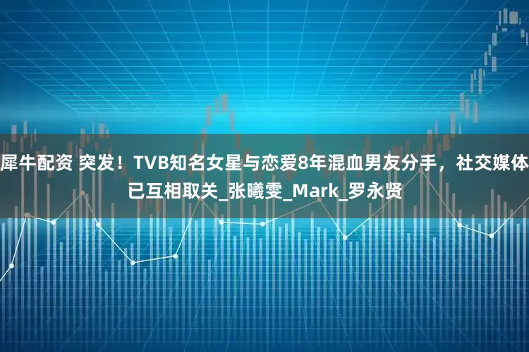 犀牛配资 突发！TVB知名女星与恋爱8年混血男友分手，社交媒体已互相取关_张曦雯_Mark_罗永贤