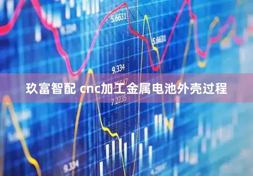 玖富智配 cnc加工金属电池外壳过程