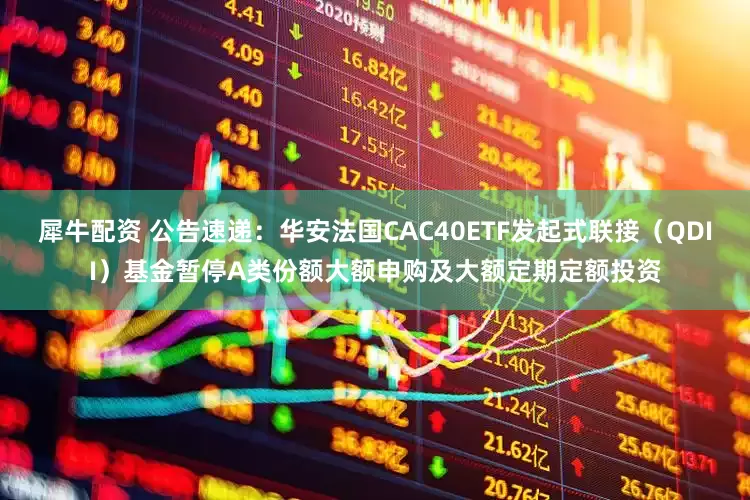 犀牛配资 公告速递：华安法国CAC40ETF发起式联接（QDII）基金暂停A类份额大额申购及大额定期定额投资