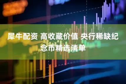 犀牛配资 高收藏价值 央行稀缺纪念币精选清单