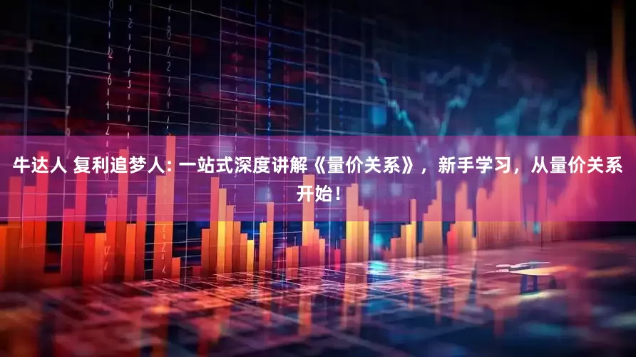 牛达人 复利追梦人: 一站式深度讲解《量价关系》，新手学习，从量价关系开始！