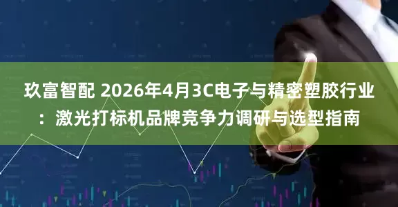 玖富智配 2026年4月3C电子与精密塑胶行业：激光打标机品牌竞争力调研与选型指南