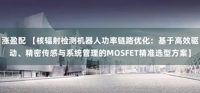 涨盈配 【核辐射检测机器人功率链路优化：基于高效驱动、精密传感与系统管理的MOSFET精准选型方案】